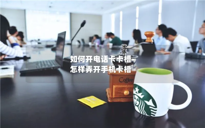 如何开电话卡卡槽-怎样弄开手机卡槽