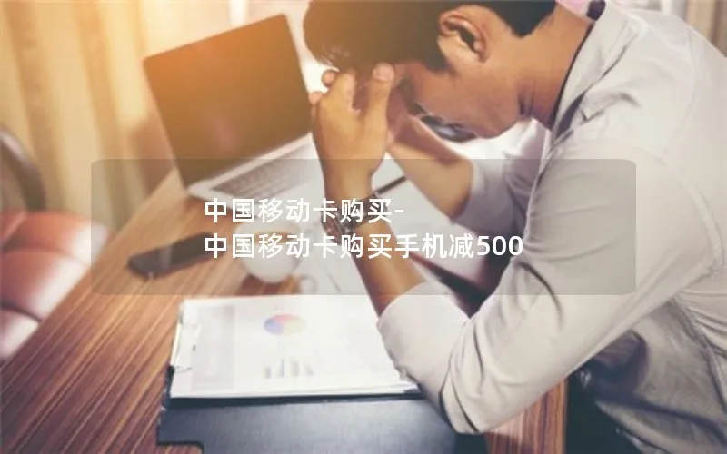 中国移动卡购买-中国移动卡购买手机减500
