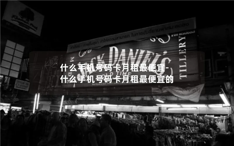 什么手机号码卡月租最便宜-什么手机号码卡月租最便宜的