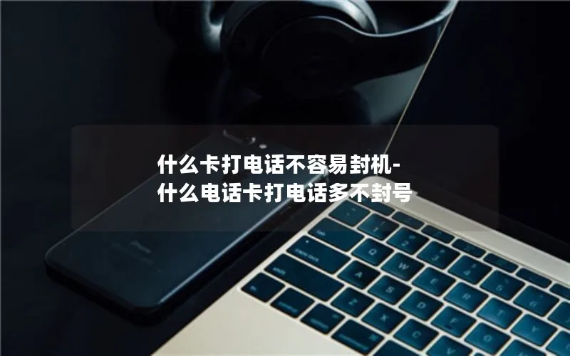 什么卡打电话不容易封机-什么电话卡打电话多不封号