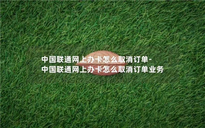 中国联通网上办卡怎么取消订单-中国联通网上办卡怎么取消订单业务