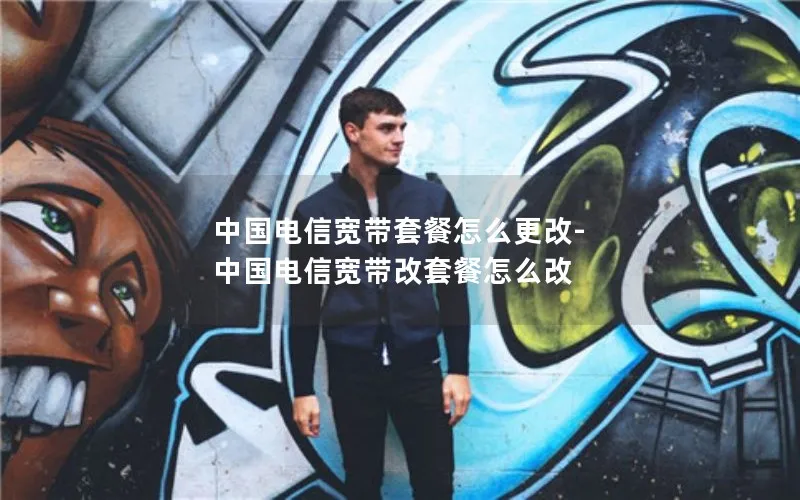中国电信宽带套餐怎么更改-中国电信宽带改套餐怎么改
