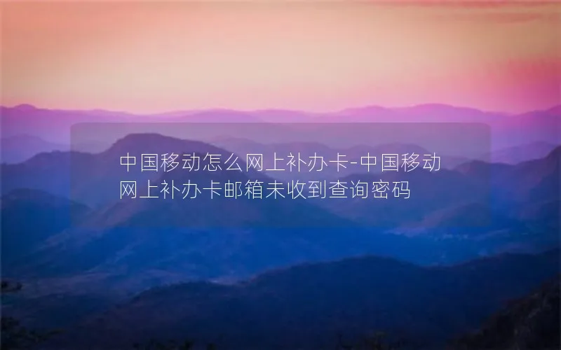 中国移动怎么网上补办卡-中国移动网上补办卡邮箱未收到查询密码