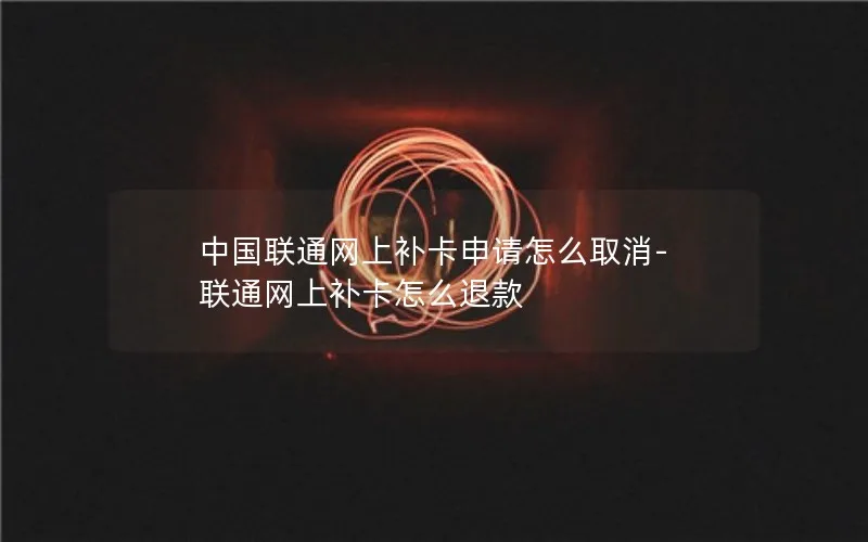 中国联通网上补卡申请怎么取消-联通网上补卡怎么退款