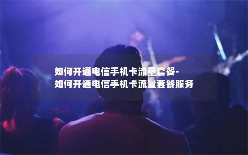 如何开通电信手机卡流量套餐-如何开通电信手机卡流量套餐服务