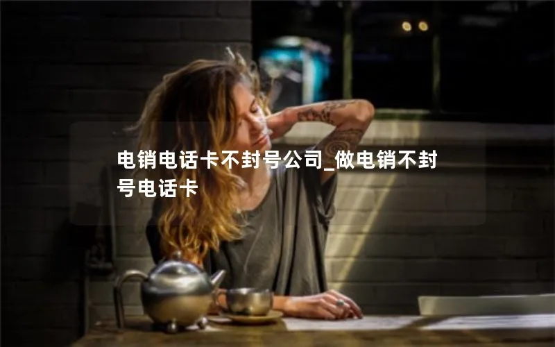 电销电话卡不封号公司_做电销不封号电话卡