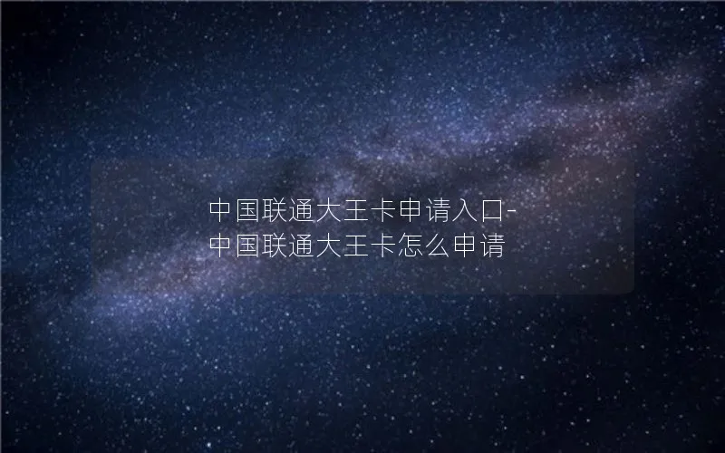 中国联通大王卡申请入口-中国联通大王卡怎么申请