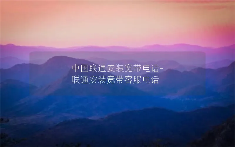 中国联通安装宽带电话-联通安装宽带客服电话
