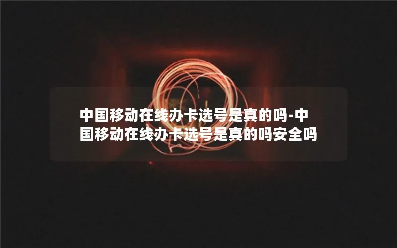 中国移动在线办卡选号是真的吗-中国移动在线办卡选号是真的吗安全吗