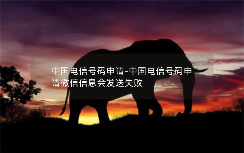 中国电信号码申请-中国电信号码申请微信信息会发送失败