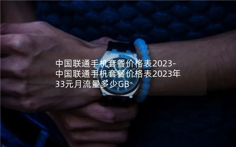 中国联通手机套餐价格表2023-中国联通手机套餐价格表2023年33元月流量多少GB