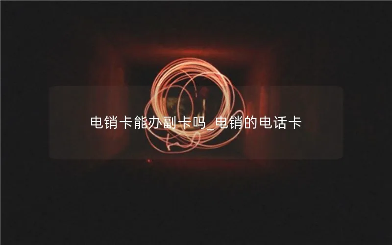 电销卡能办副卡吗_电销的电话卡