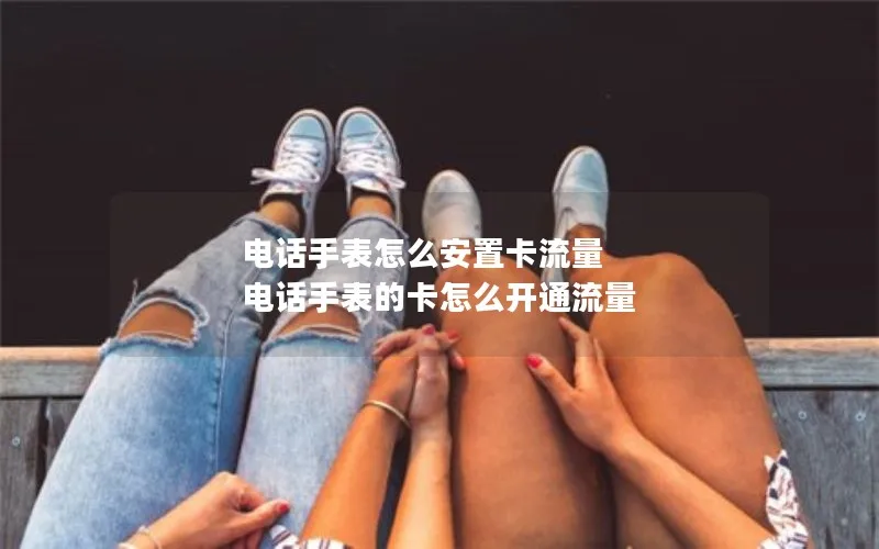 电话手表怎么安置卡流量 电话手表的卡怎么开通流量