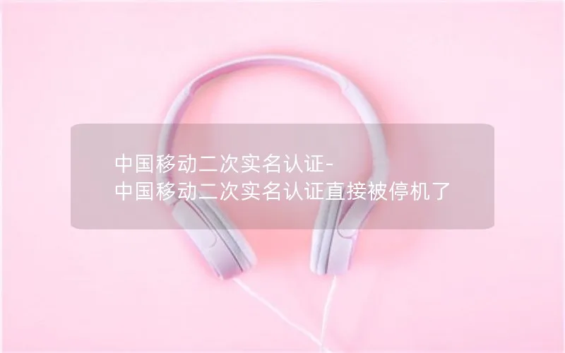 中国移动二次实名认证-中国移动二次实名认证直接被停机了