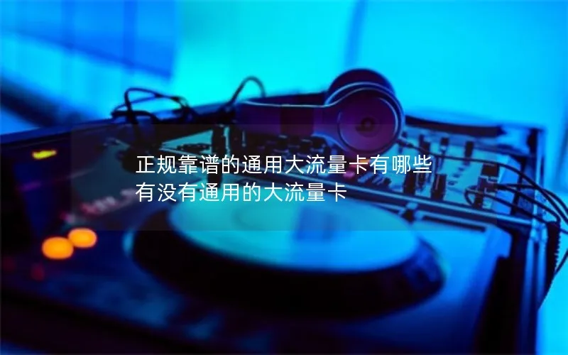 正规靠谱的通用大流量卡有哪些 有没有通用的大流量卡