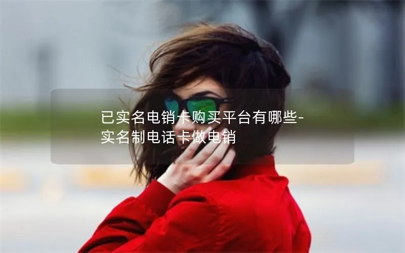 已实名电销卡购买平台有哪些-实名制电话卡做电销