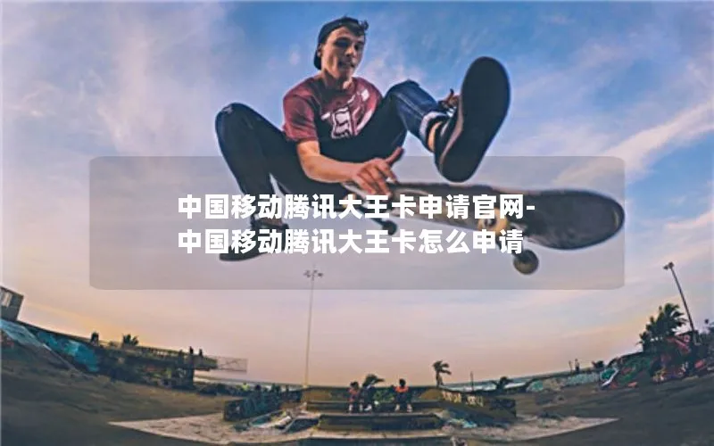 中国移动腾讯大王卡申请官网-中国移动腾讯大王卡怎么申请