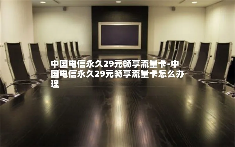 中国电信永久29元畅享流量卡-中国电信永久29元畅享流量卡怎么办理