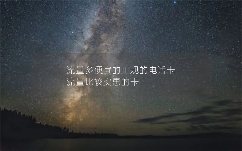 流量多便宜的正规的电话卡 流量比较实惠的卡