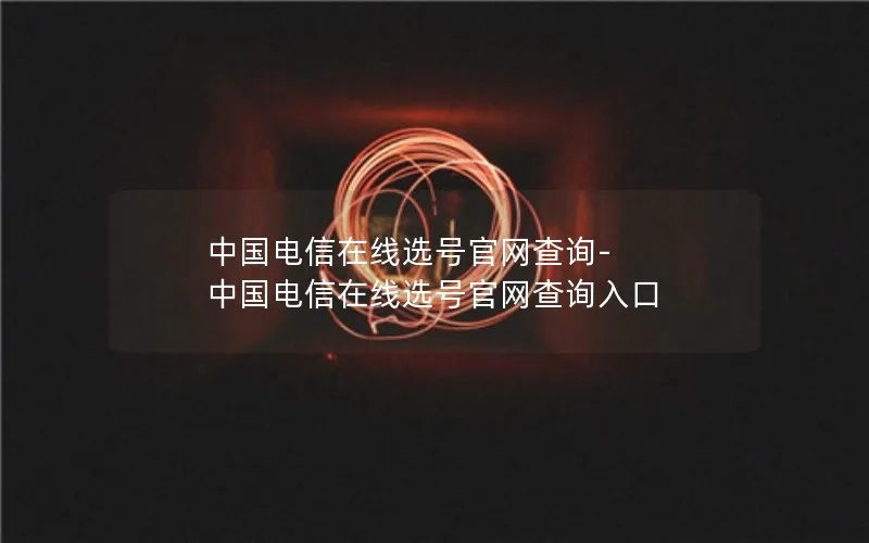 中国电信在线选号官网查询-中国电信在线选号官网查询入口