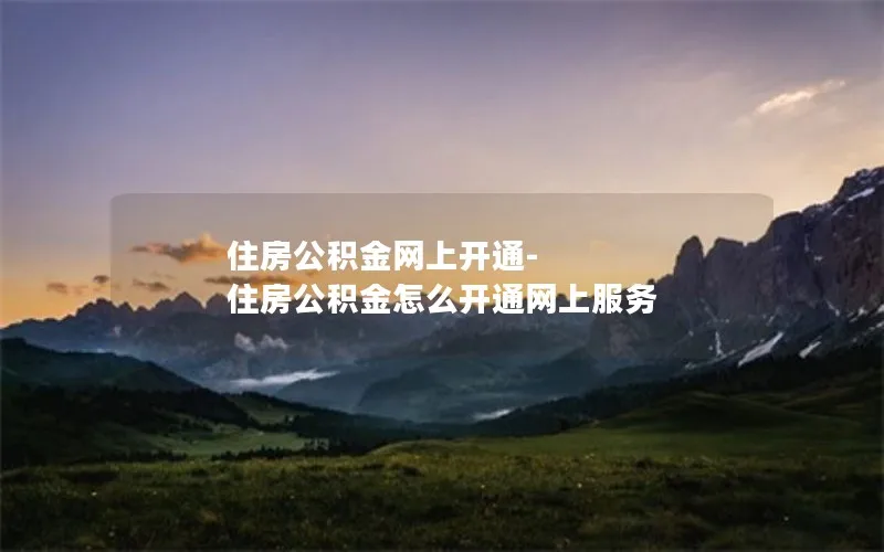 住房公积金网上开通-住房公积金怎么开通网上服务