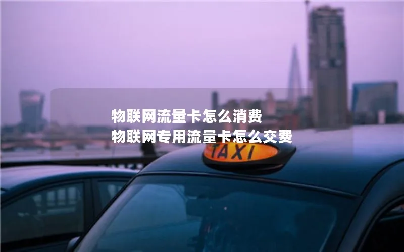 物联网流量卡怎么消费 物联网专用流量卡怎么交费