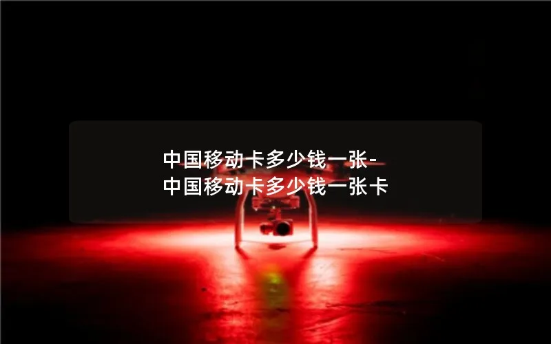 中国移动卡多少钱一张-中国移动卡多少钱一张卡