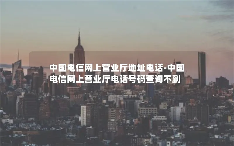 中国电信网上营业厅地址电话-中国电信网上营业厅电话号码查询不到