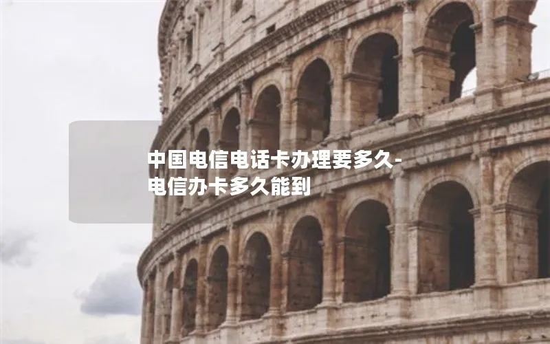 中国电信电话卡办理要多久-电信办卡多久能到