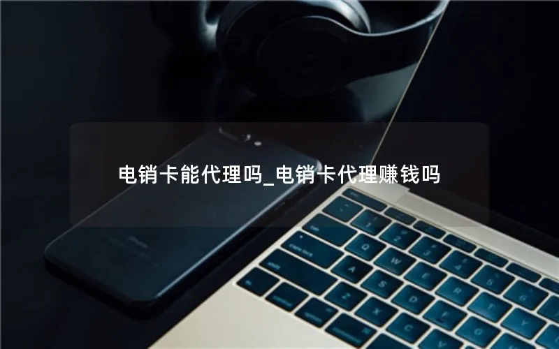 电销卡能代理吗_电销卡代理赚钱吗