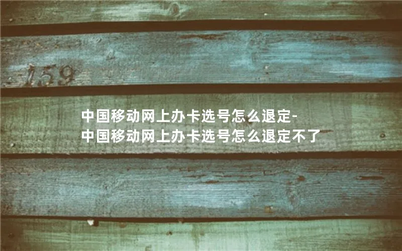 中国移动网上办卡选号怎么退定-中国移动网上办卡选号怎么退定不了