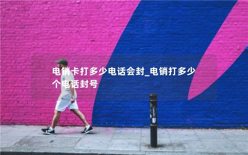 电销卡打多少电话会封_电销打多少个电话封号