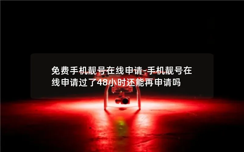免费手机靓号在线申请-手机靓号在线申请过了48小时还能再申请吗