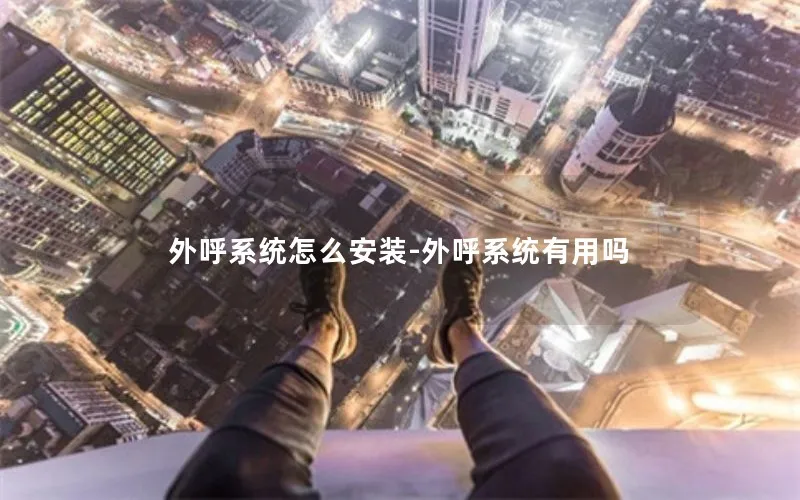 外呼系统怎么安装-外呼系统有用吗