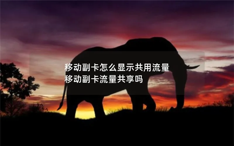 移动副卡怎么显示共用流量 移动副卡流量共享吗