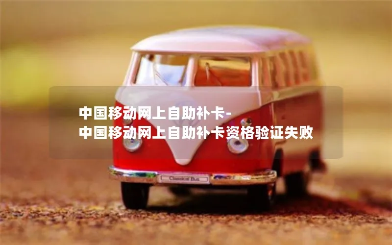 中国移动网上自助补卡-中国移动网上自助补卡资格验证失败