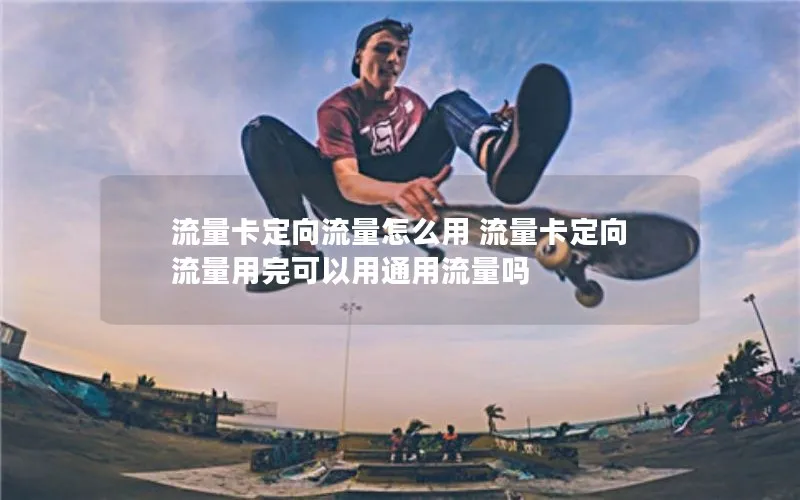 流量卡定向流量怎么用 流量卡定向流量用完可以用通用流量吗