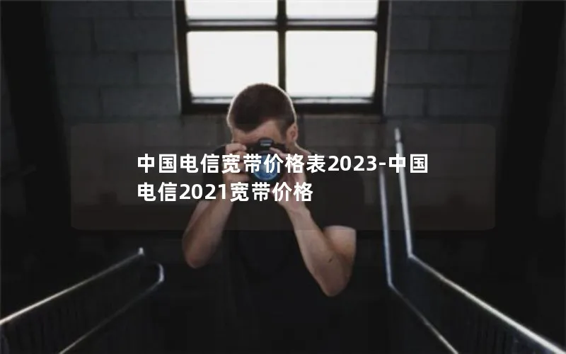 中国电信宽带价格表2023-中国电信2021宽带价格