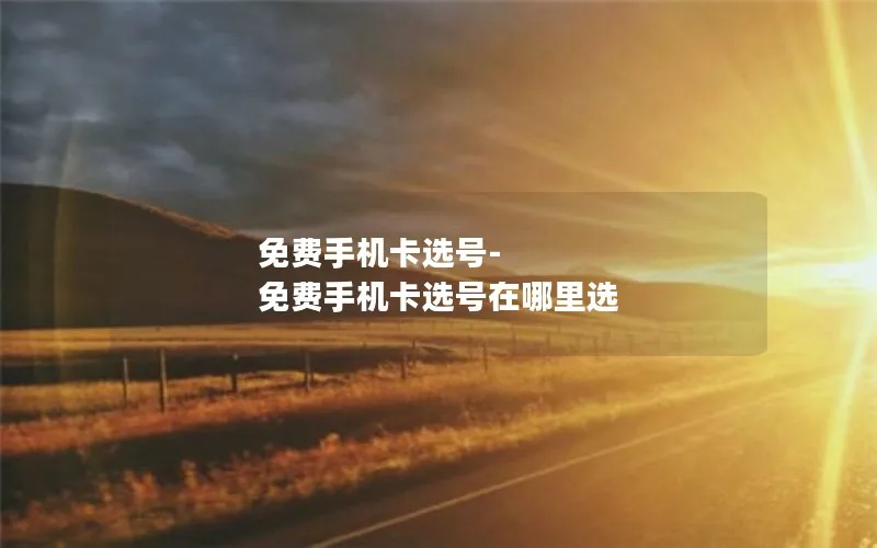 免费手机卡选号-免费手机卡选号在哪里选
