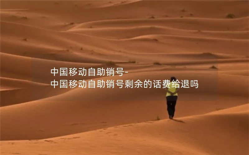 中国移动自助销号-中国移动自助销号剩余的话费给退吗
