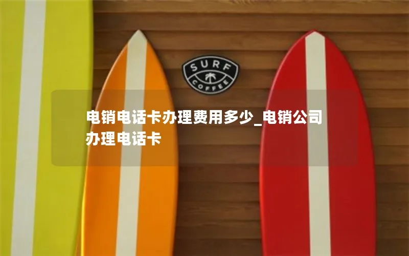 电销电话卡办理费用多少_电销公司办理电话卡