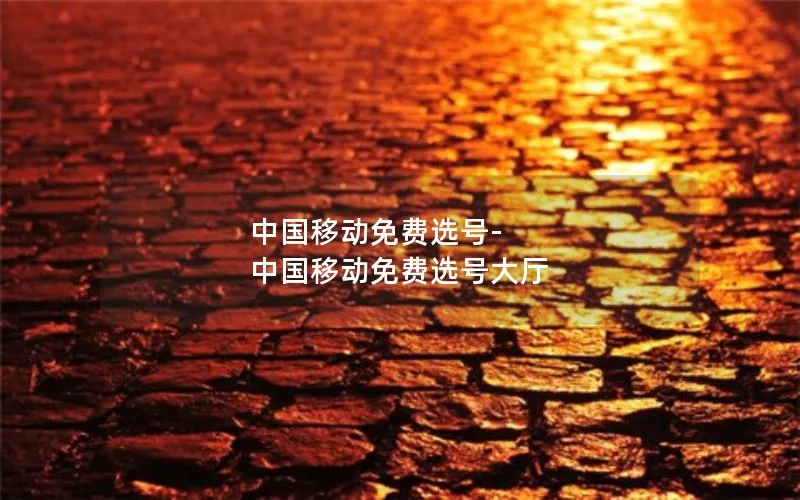 中国移动免费选号-中国移动免费选号大厅
