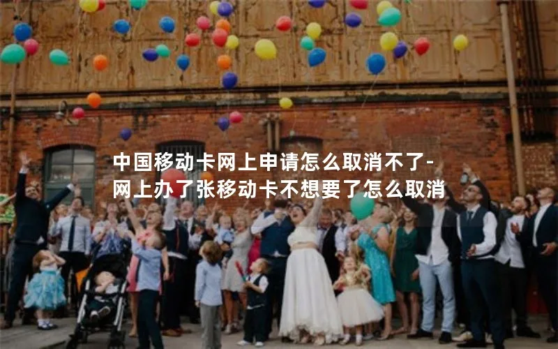 中国移动卡网上申请怎么取消不了-网上办了张移动卡不想要了怎么取消