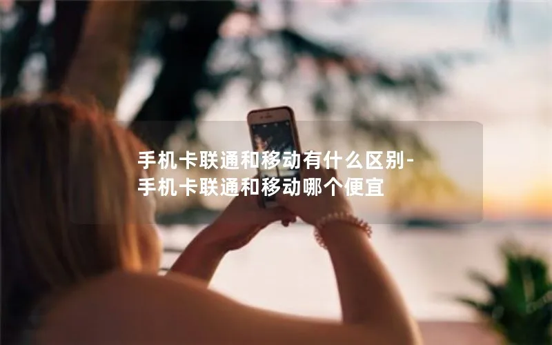 手机卡联通和移动有什么区别-手机卡联通和移动哪个便宜