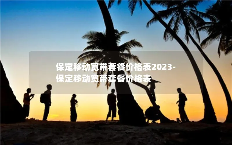 保定移动宽带套餐价格表2023-保定移动宽带套餐价格表