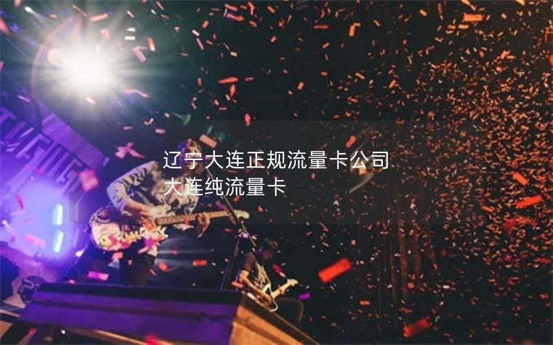 辽宁大连正规流量卡公司 大连纯流量卡