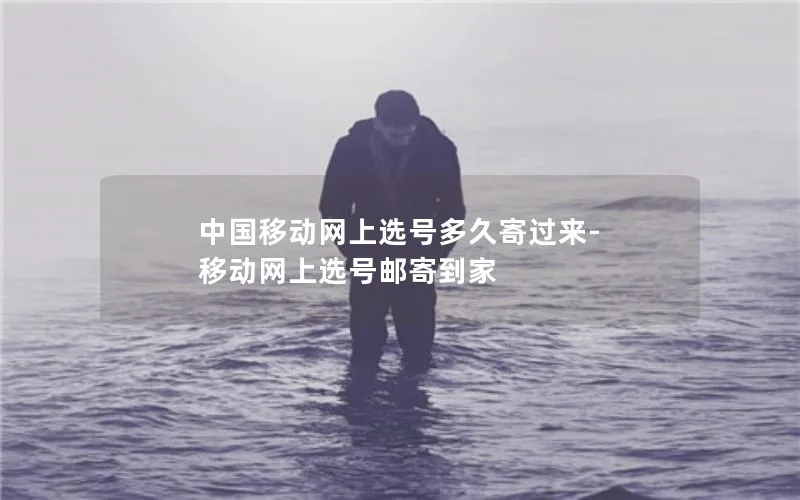 中国移动网上选号多久寄过来-移动网上选号邮寄到家