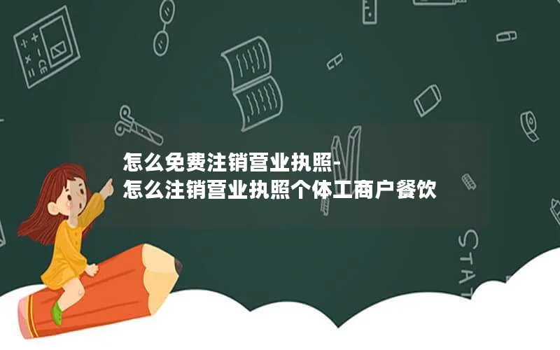 怎么免费注销营业执照-怎么注销营业执照个体工商户餐饮