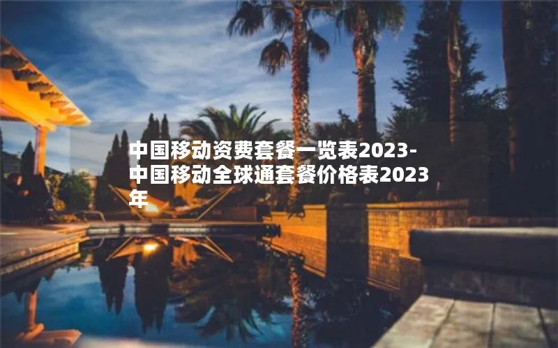 中国移动资费套餐一览表2023-中国移动全球通套餐价格表2023年
