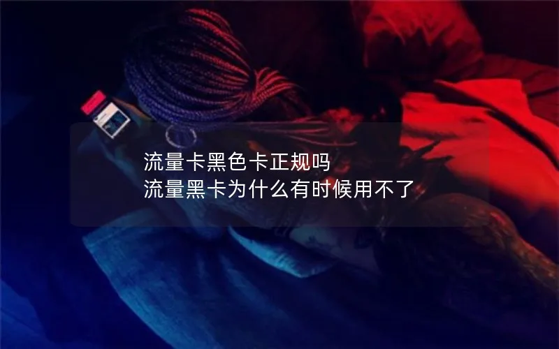 流量卡黑色卡正规吗 流量黑卡为什么有时候用不了